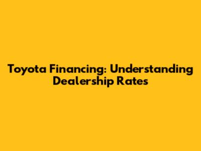 Toyota Financing: Understanding Dealership Rates