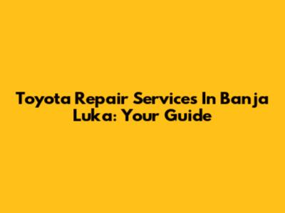 Toyota Repair Services In Banja Luka: Your Guide