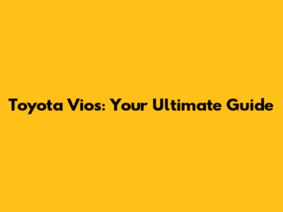 Toyota Vios: Your Ultimate Guide