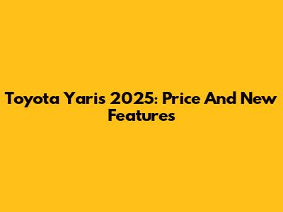 Toyota Yaris 2025: Price And New Features