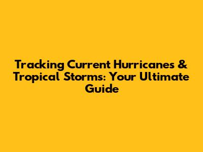 Tracking Current Hurricanes & Tropical Storms: Your Ultimate Guide