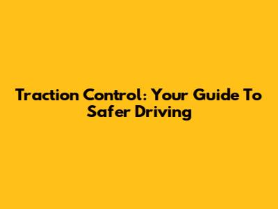 Traction Control: Your Guide To Safer Driving