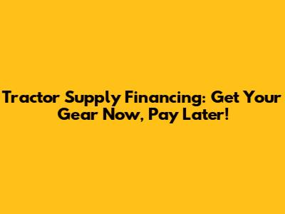 Tractor Supply Financing: Get Your Gear Now, Pay Later!