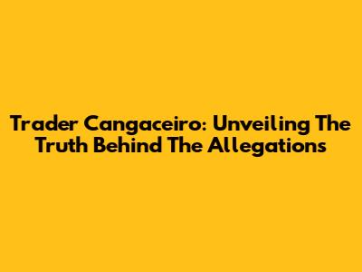 Trader Cangaceiro: Unveiling The Truth Behind The Allegations