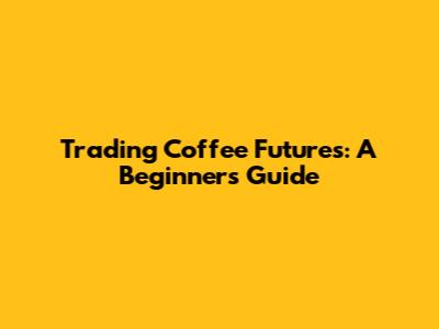 Trading Coffee Futures: A Beginner's Guide