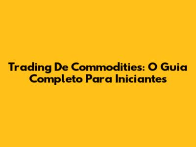 Trading De Commodities: O Guia Completo Para Iniciantes