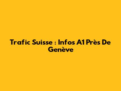Trafic Suisse : Infos A1 Près De Genève