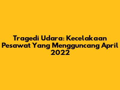 Tragedi Udara: Kecelakaan Pesawat Yang Mengguncang April 2022