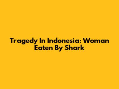 Tragedy In Indonesia: Woman Eaten By Shark