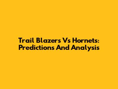 Trail Blazers Vs Hornets: Predictions And Analysis