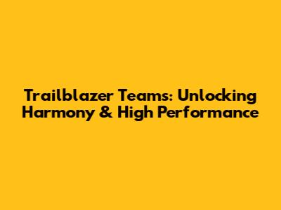 Trailblazer Teams: Unlocking Harmony & High Performance
