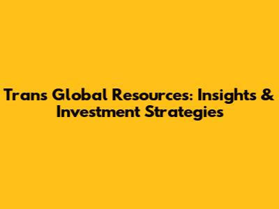 Trans Global Resources: Insights & Investment Strategies
