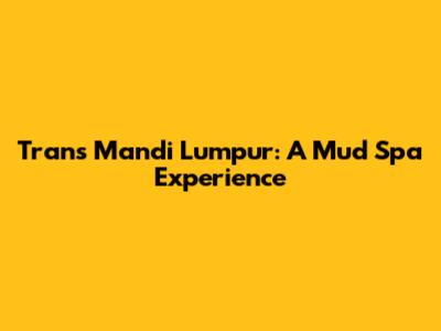 Trans Mandi Lumpur: A Mud Spa Experience