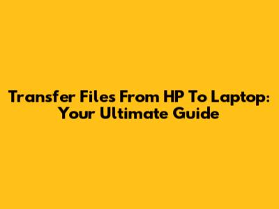 Transfer Files From HP To Laptop: Your Ultimate Guide