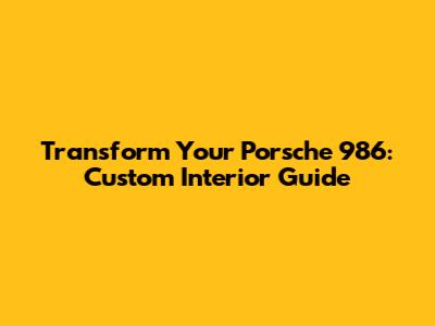 Transform Your Porsche 986: Custom Interior Guide