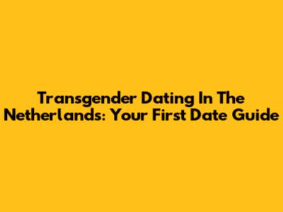 Transgender Dating In The Netherlands: Your First Date Guide