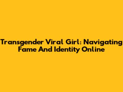 Transgender Viral Girl: Navigating Fame And Identity Online