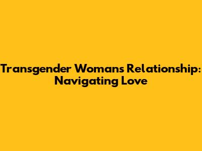 Transgender Woman's Relationship: Navigating Love