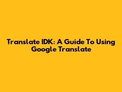 Translate 'IDK': A Guide To Using Google Translate