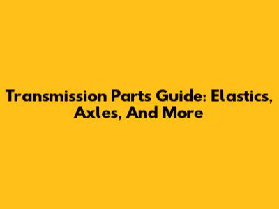Transmission Parts Guide: Elastics, Axles, And More