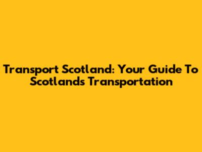 Transport Scotland: Your Guide To Scotland's Transportation