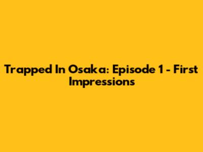Trapped In Osaka: Episode 1 - First Impressions