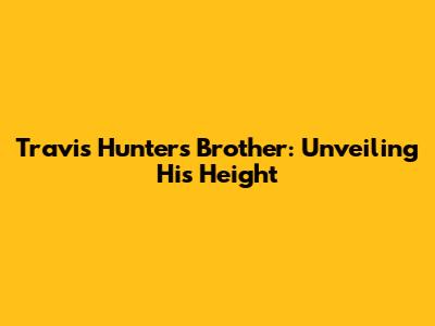 Travis Hunter's Brother: Unveiling His Height
