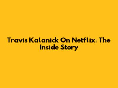 Travis Kalanick On Netflix: The Inside Story