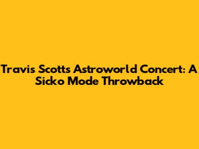 Travis Scott's Astroworld Concert: A Sicko Mode Throwback