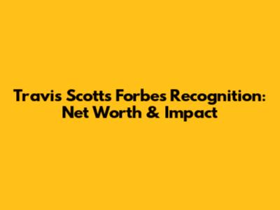 Travis Scott's Forbes Recognition: Net Worth & Impact