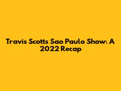 Travis Scott's Sao Paulo Show: A 2022 Recap