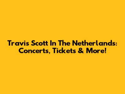 Travis Scott In The Netherlands: Concerts, Tickets & More!