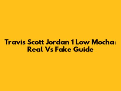 Travis Scott Jordan 1 Low Mocha: Real Vs Fake Guide
