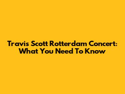 Travis Scott Rotterdam Concert: What You Need To Know
