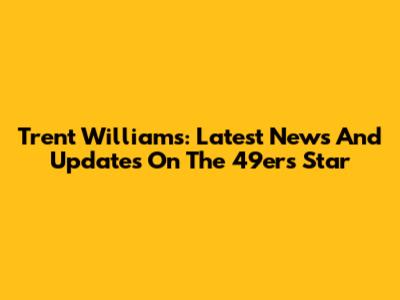 Trent Williams: Latest News And Updates On The 49ers Star