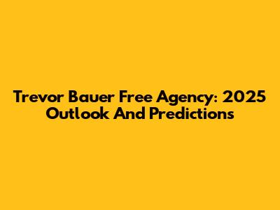 Trevor Bauer Free Agency: 2025 Outlook And Predictions