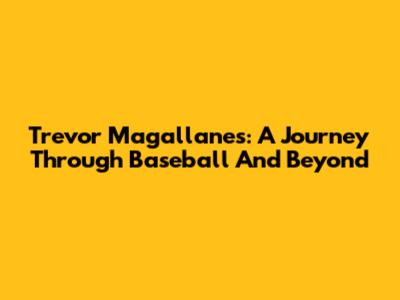 Trevor Magallanes: A Journey Through Baseball And Beyond
