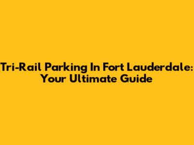 Tri-Rail Parking In Fort Lauderdale: Your Ultimate Guide