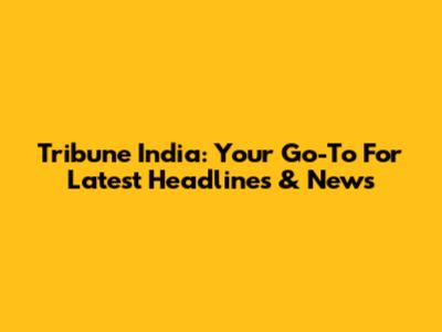Tribune India: Your Go-To For Latest Headlines & News