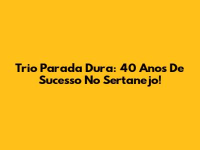 Trio Parada Dura: 40 Anos De Sucesso No Sertanejo!