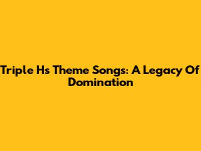 Triple H's Theme Songs: A Legacy Of Domination