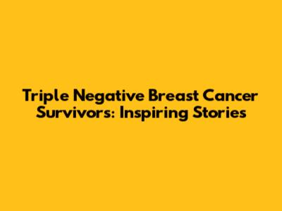 Triple Negative Breast Cancer Survivors: Inspiring Stories