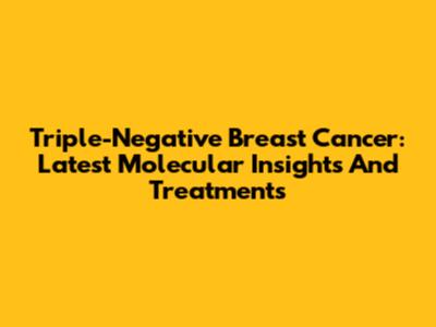 Triple-Negative Breast Cancer: Latest Molecular Insights And Treatments