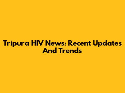 Tripura HIV News: Recent Updates And Trends