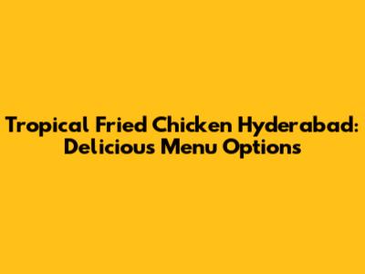 Tropical Fried Chicken Hyderabad: Delicious Menu Options