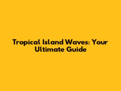 Tropical Island Waves: Your Ultimate Guide