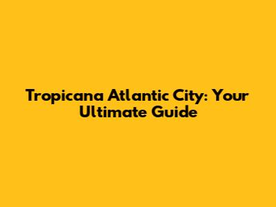 Tropicana Atlantic City: Your Ultimate Guide
