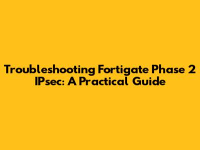 Troubleshooting Fortigate Phase 2 IPsec: A Practical Guide