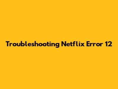 Troubleshooting Netflix Error 12
