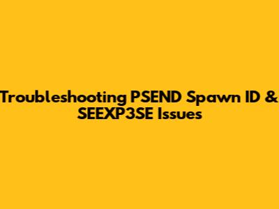 Troubleshooting PSEND Spawn ID & SEEXP3SE Issues